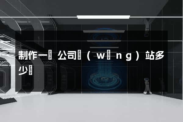 制作一個公司網(wǎng)站多少錢