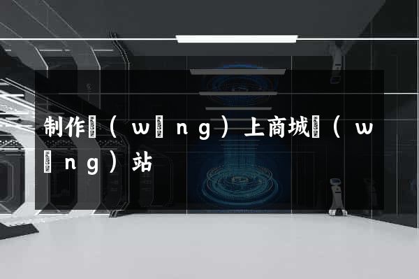 制作網(wǎng)上商城網(wǎng)站