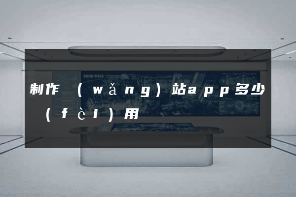 制作網(wǎng)站app多少費(fèi)用