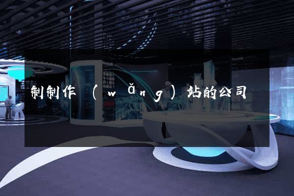 制制作網(wǎng)站的公司