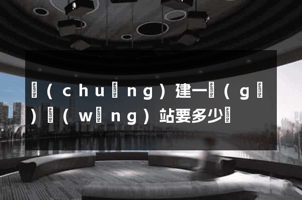 創(chuàng)建一個(gè)網(wǎng)站要多少錢