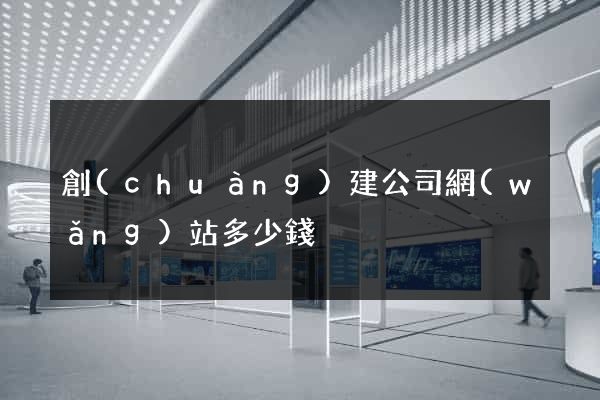創(chuàng)建公司網(wǎng)站多少錢