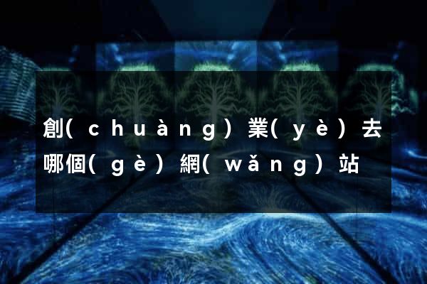 創(chuàng)業(yè)去哪個(gè)網(wǎng)站