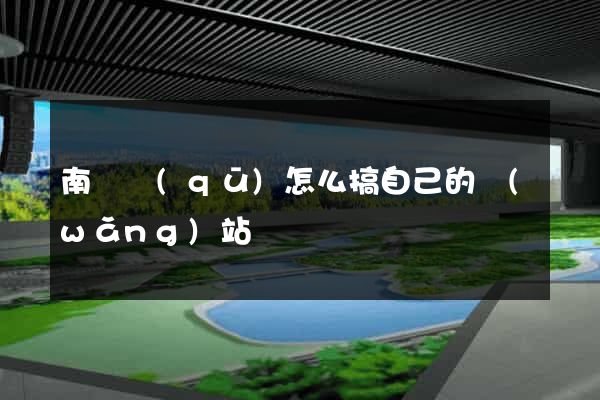 南譙區(qū)怎么搞自己的網(wǎng)站