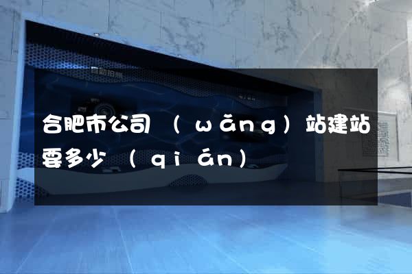 合肥市公司網(wǎng)站建站要多少錢(qián)