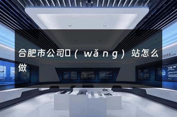 合肥市公司網(wǎng)站怎么做