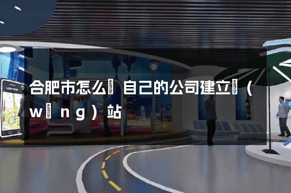 合肥市怎么給自己的公司建立網(wǎng)站