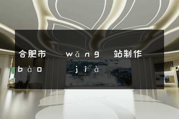 合肥市網(wǎng)站制作報(bào)價(jià)