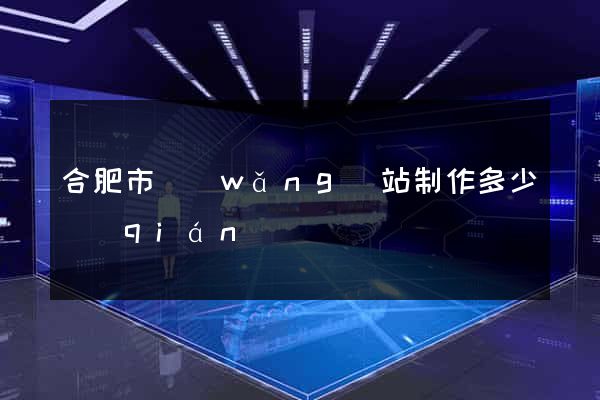 合肥市網(wǎng)站制作多少錢(qián)