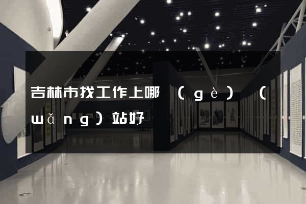 吉林市找工作上哪個(gè)網(wǎng)站好