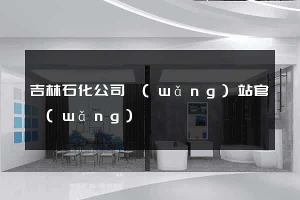 吉林石化公司網(wǎng)站官網(wǎng)