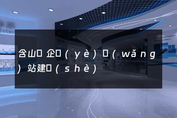 含山縣企業(yè)網(wǎng)站建設(shè)