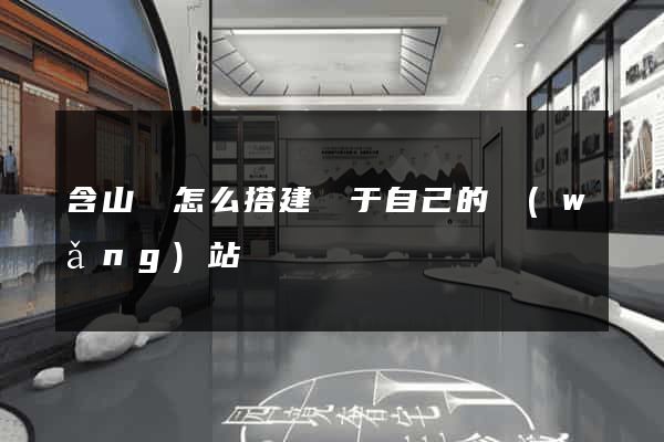 含山縣怎么搭建屬于自己的網(wǎng)站