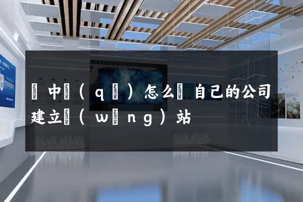 吳中區(qū)怎么給自己的公司建立網(wǎng)站