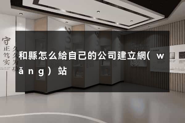 和縣怎么給自己的公司建立網(wǎng)站