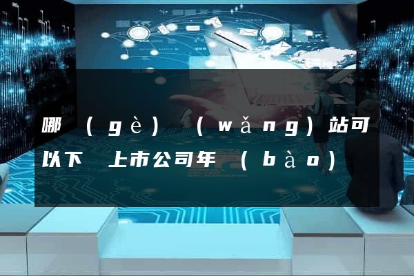 哪個(gè)網(wǎng)站可以下載上市公司年報(bào)