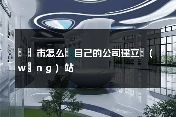 啟東市怎么給自己的公司建立網(wǎng)站