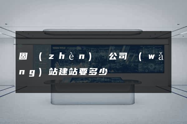 固鎮(zhèn)縣公司網(wǎng)站建站要多少錢