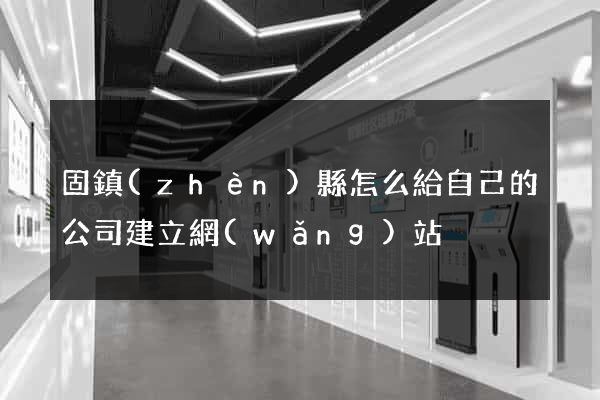 固鎮(zhèn)縣怎么給自己的公司建立網(wǎng)站