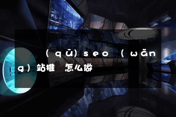 埇橋區(qū)seo網(wǎng)站推廣怎么做