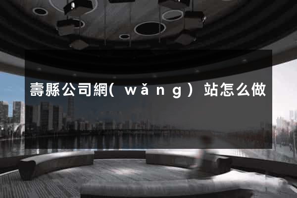 壽縣公司網(wǎng)站怎么做
