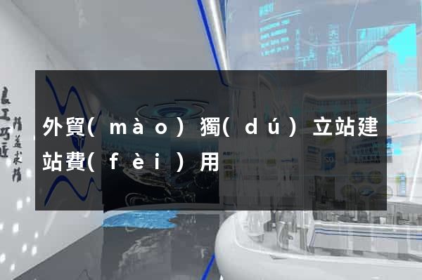 外貿(mào)獨(dú)立站建站費(fèi)用