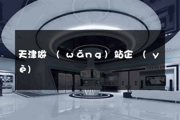 天津做網(wǎng)站企業(yè)