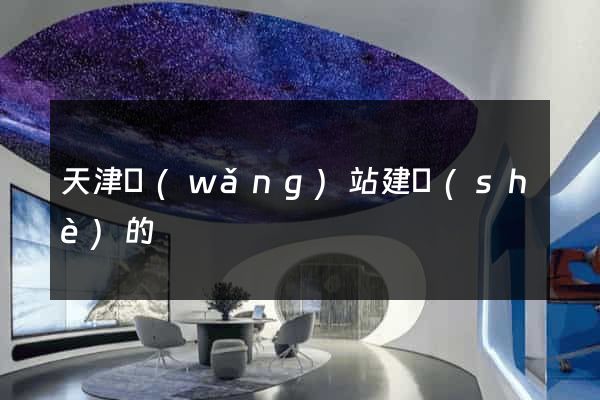 天津網(wǎng)站建設(shè)的