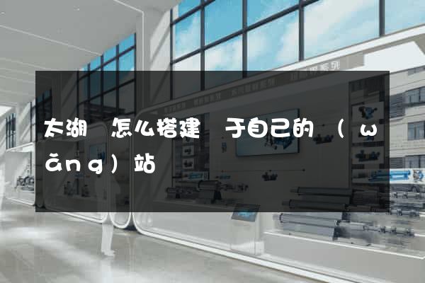 太湖縣怎么搭建屬于自己的網(wǎng)站