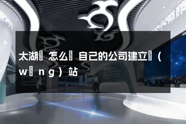 太湖縣怎么給自己的公司建立網(wǎng)站