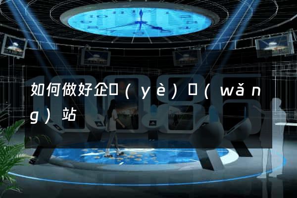 如何做好企業(yè)網(wǎng)站