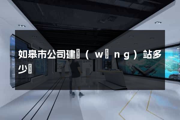 如皋市公司建網(wǎng)站多少錢