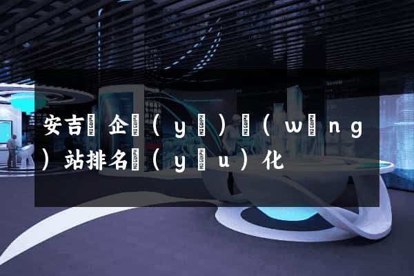 安吉縣企業(yè)網(wǎng)站排名優(yōu)化