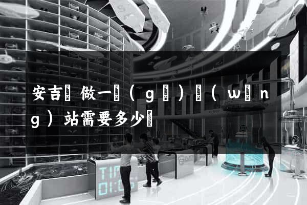 安吉縣做一個(gè)網(wǎng)站需要多少錢