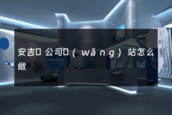 安吉縣公司網(wǎng)站怎么做