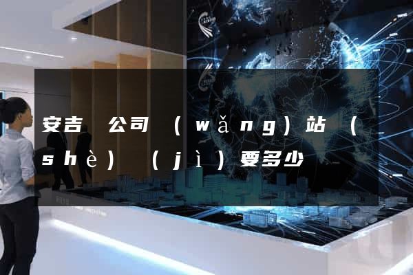 安吉縣公司網(wǎng)站設(shè)計(jì)要多少錢