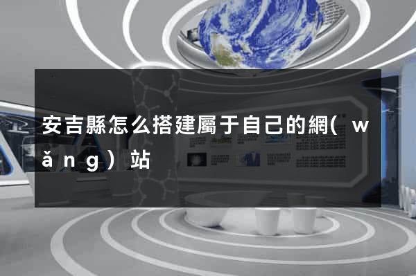 安吉縣怎么搭建屬于自己的網(wǎng)站