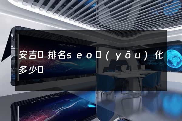 安吉縣排名seo優(yōu)化多少錢