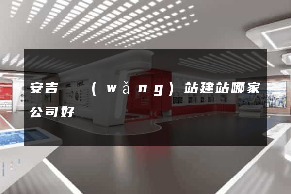 安吉縣網(wǎng)站建站哪家公司好