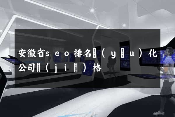 安徽省seo排名優(yōu)化公司價(jià)格