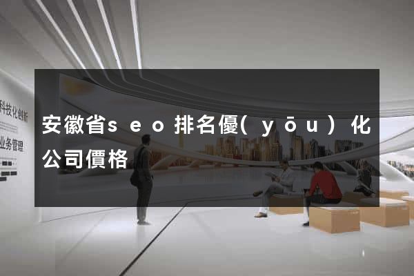 安徽省seo排名優(yōu)化公司價格