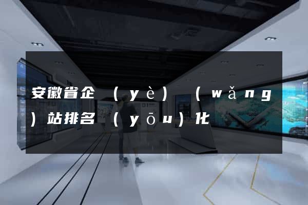 安徽省企業(yè)網(wǎng)站排名優(yōu)化