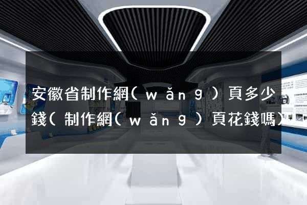 安徽省制作網(wǎng)頁多少錢(制作網(wǎng)頁花錢嗎)