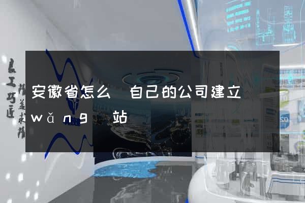 安徽省怎么給自己的公司建立網(wǎng)站