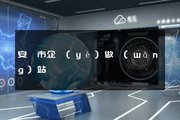 安慶市企業(yè)做網(wǎng)站