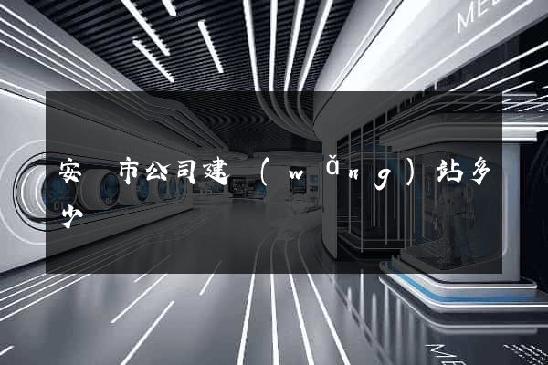 安慶市公司建網(wǎng)站多少錢