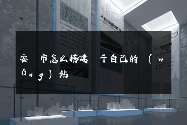 安慶市怎么搭建屬于自己的網(wǎng)站