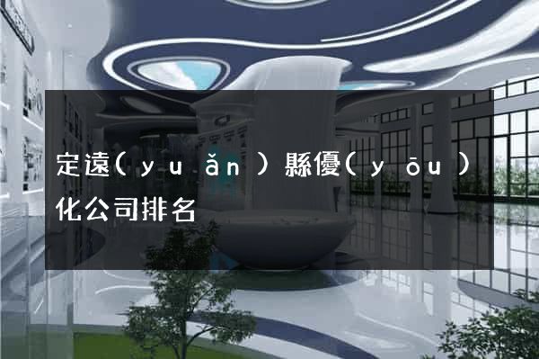 定遠(yuǎn)縣優(yōu)化公司排名