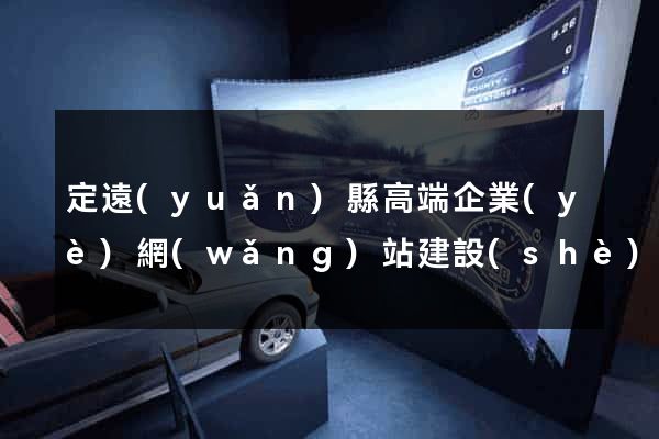 定遠(yuǎn)縣高端企業(yè)網(wǎng)站建設(shè)公司