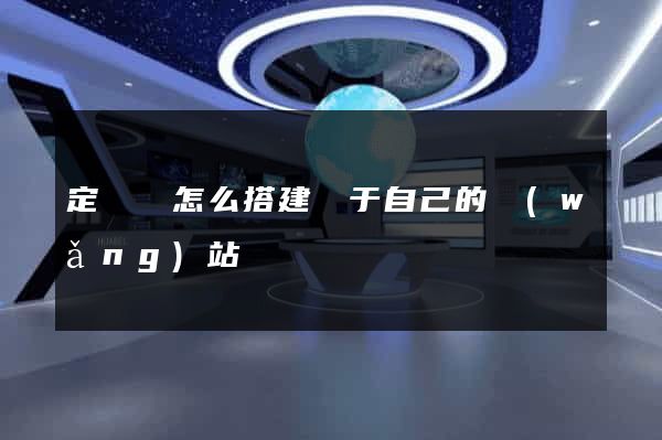 定遠縣怎么搭建屬于自己的網(wǎng)站